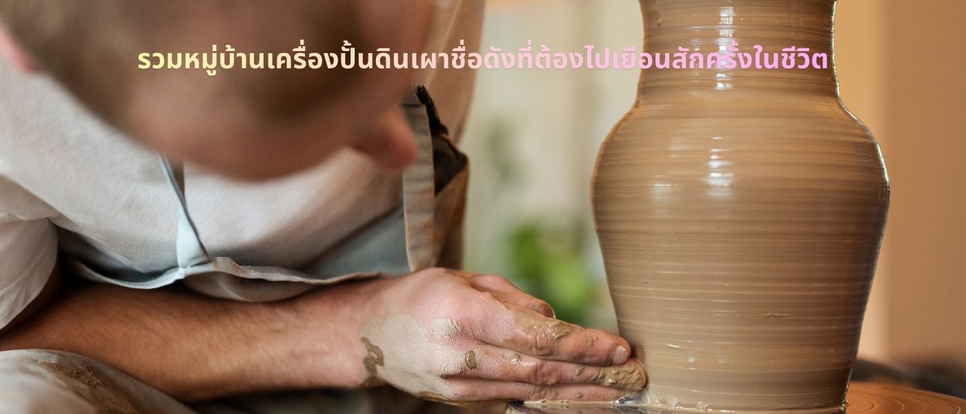 รวมหมู่บ้านเครื่องปั้นดินเผาชื่อดังที่ต้องไปเยือนสักครั้งในชีวิต